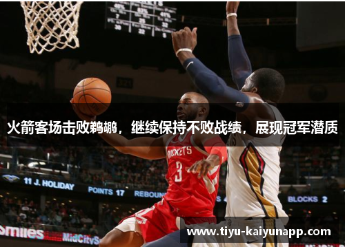 火箭客场击败鹈鹕，继续保持不败战绩，展现冠军潜质