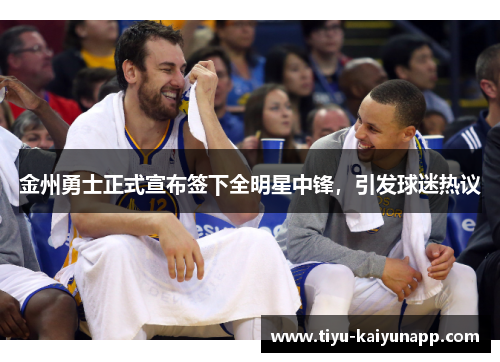 金州勇士正式宣布签下全明星中锋，引发球迷热议