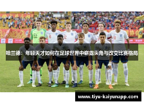 哈兰德：年轻天才如何在足球世界中崭露头角与改变比赛格局